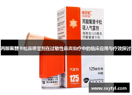 丙酸氟替卡松鼻喷雾剂在过敏性鼻炎治疗中的临床应用与疗效探讨