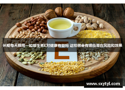 长期每天服用一粒维生素E对健康有益吗 这样做会有哪些潜在风险和效果