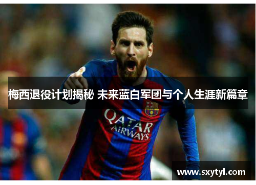 梅西退役计划揭秘 未来蓝白军团与个人生涯新篇章