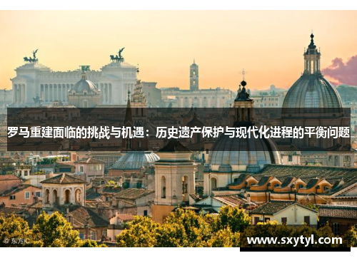 罗马重建面临的挑战与机遇:历史遗产保护与现代化进程的平衡问题